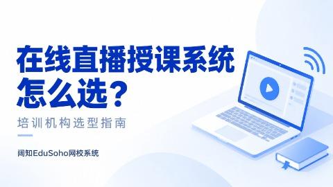 在线直播授课系统怎么选？从会议工具到网校平台，培训机构要看清这几点