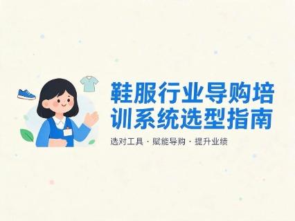 鞋服行业导购培训系统选型指南：2大视角帮你选对，培训经理选型必看！