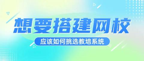 想要搭建线上网校？什么样的系统比较合适？