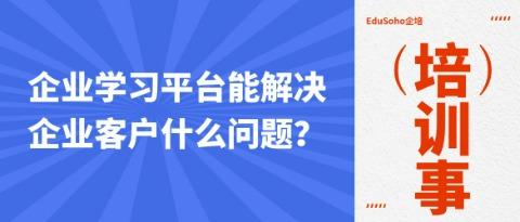 企业学习平台能解决企业客户什么问题？
